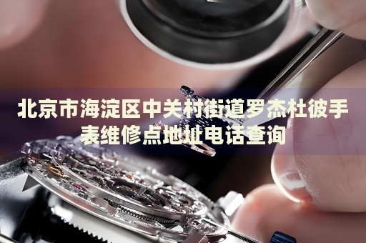 北京市海淀區(qū)中關(guān)村街道羅杰杜彼手表維修點地址電話查詢