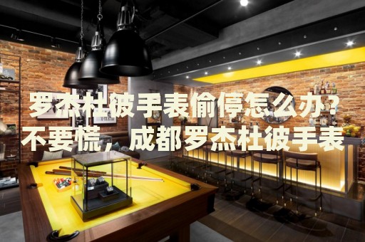 羅杰杜彼手表偷停怎么辦？不要慌，成都羅杰杜彼手表維修中心來幫忙