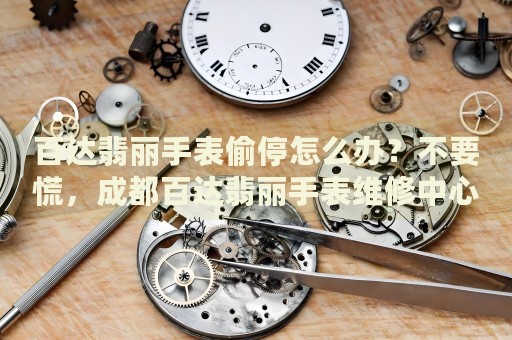 百達翡麗手表偷停怎么辦？不要慌，成都百達翡麗手表維修中心來幫忙