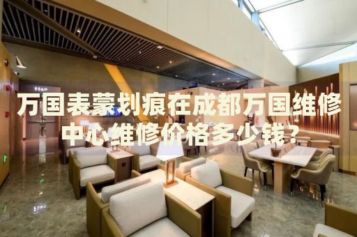 萬國表蒙劃痕在成都萬國維修中心維修價格多少錢？