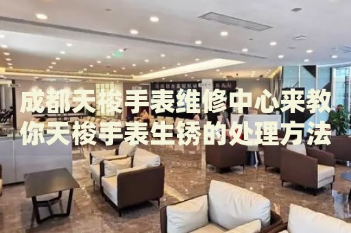 成都天梭手表維修中心來教你天梭手表生銹的處理方法都有哪些？
