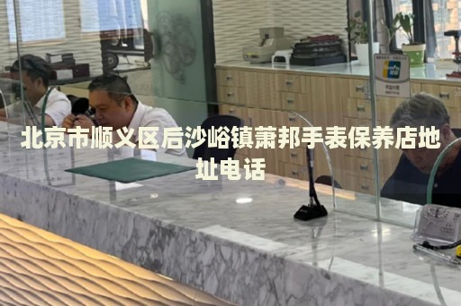 北京市順義區后沙峪鎮蕭邦手表保養店地址電話