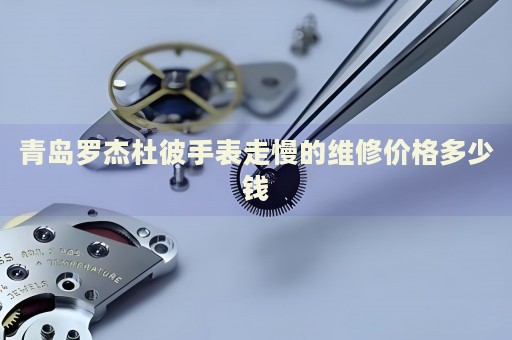 青島羅杰杜彼手表走慢的維修價格多少錢