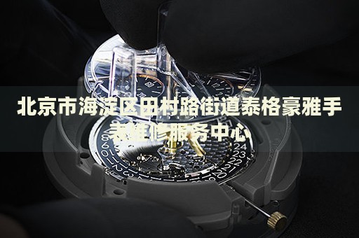 北京市海淀區田村路街道泰格豪雅手表維修服務中心