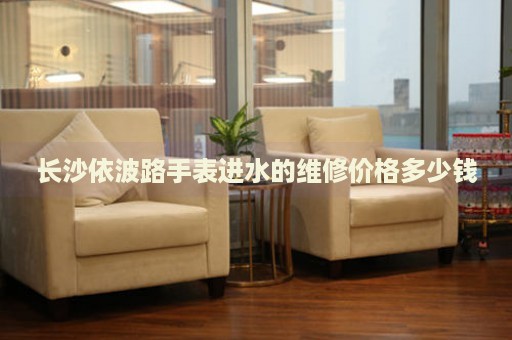 長(zhǎng)沙依波路手表進(jìn)水的維修價(jià)格多少錢