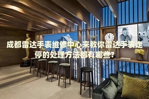 成都雷達手表維修中心來教你雷達手表走停的處理方法都有哪些？