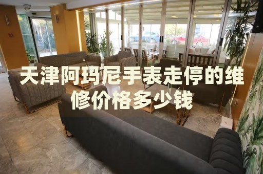 天津阿瑪尼手表走停的維修價格多少錢