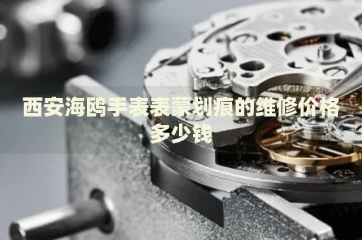 西安海鷗手表表蒙劃痕的維修價格多少錢