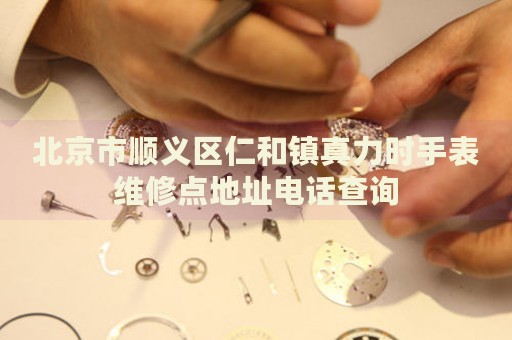 北京市順義區仁和鎮真力時手表維修點地址電話查詢