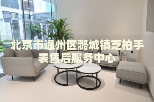 北京市通州區(qū)潞城鎮(zhèn)芝柏手表售后服務(wù)中心