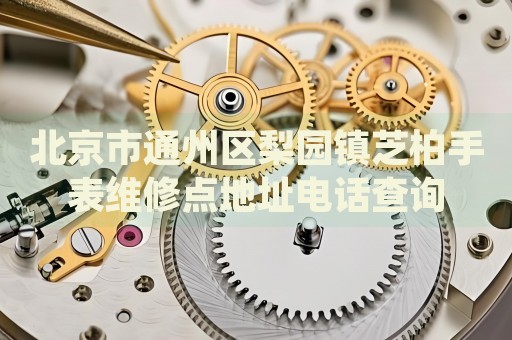 北京市通州區(qū)梨園鎮(zhèn)芝柏手表維修點(diǎn)地址電話查詢