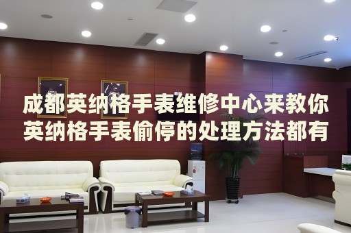成都英納格手表維修中心來教你英納格手表偷停的處理方法都有哪些？