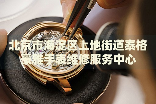北京市海淀區上地街道泰格豪雅手表維修服務中心