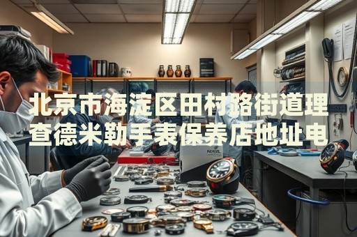 北京市海淀區田村路街道理查德米勒手表保養店地址電話