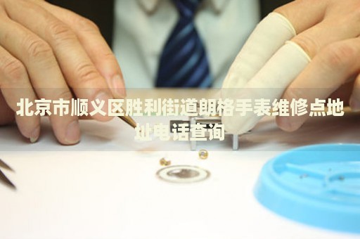 北京市順義區勝利街道朗格手表維修點地址電話查詢