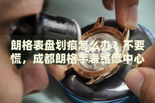 朗格表盤劃痕怎么辦？不要慌，成都朗格手表維修中心來幫忙