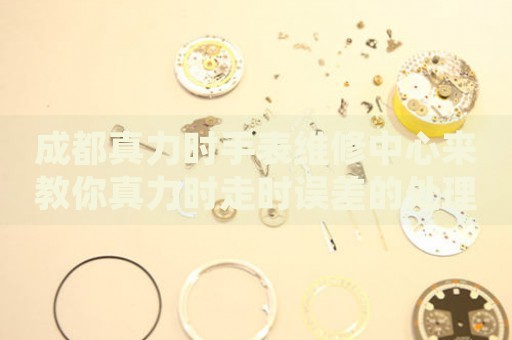 成都真力時手表維修中心來教你真力時走時誤差的處理方法都有哪些？