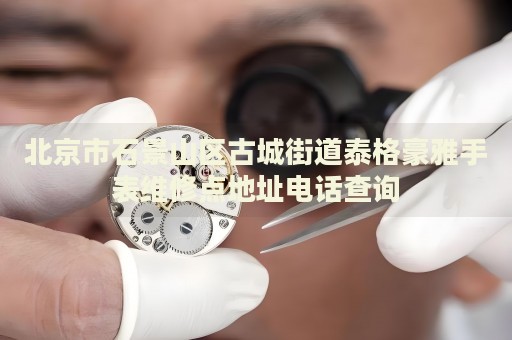 北京市石景山區古城街道泰格豪雅手表維修點地址電話查詢