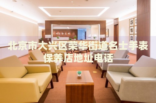 北京市大興區(qū)榮華街道名士手表保養(yǎng)店地址電話