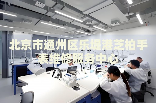 北京市通州區(qū)樂堤港芝柏手表維修服務(wù)中心