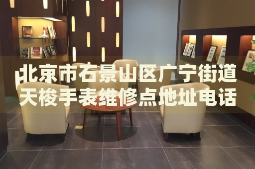 北京市石景山區廣寧街道天梭手表維修點地址電話查詢