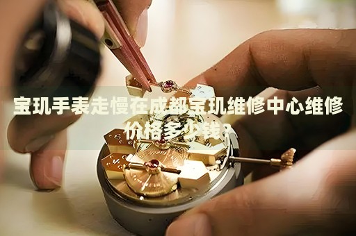 寶璣手表走慢在成都寶璣維修中心維修價格多少錢？
