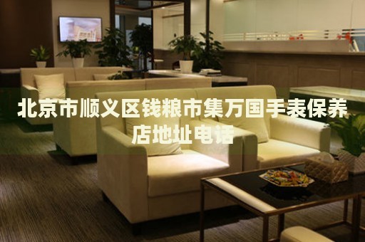 北京市順義區錢糧市集萬國手表保養店地址電話