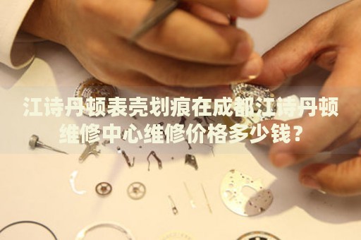 江詩丹頓表殼劃痕在成都江詩丹頓維修中心維修價格多少錢？