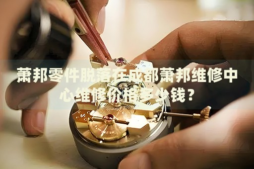 蕭邦零件脫落在成都蕭邦維修中心維修價格多少錢？