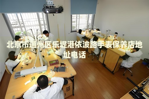 北京市通州區(qū)樂(lè)堤港依波路手表保養(yǎng)店地址電話