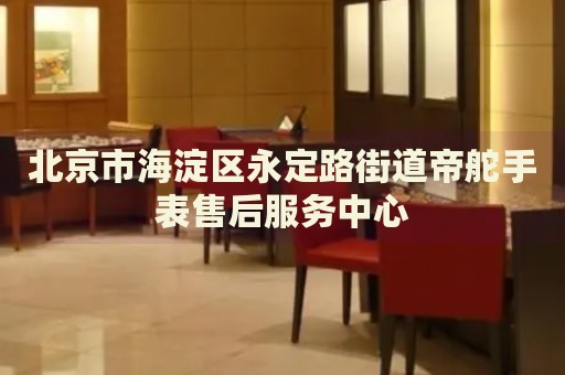 北京市海淀區永定路街道帝舵手表售后服務中心