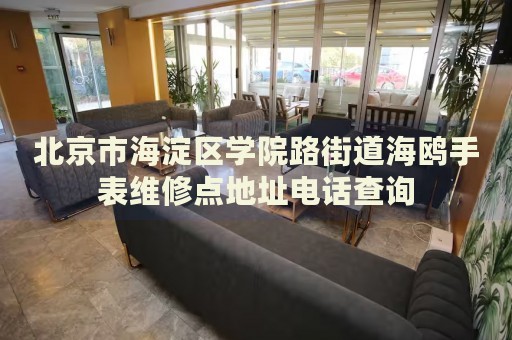 北京市海淀區學院路街道海鷗手表維修點地址電話查詢