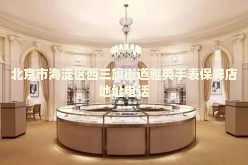 北京市海淀區西三旗街道雅典手表保養店地址電話