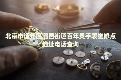 北京市通州區潞邑街道百年靈手表維修點地址電話查詢