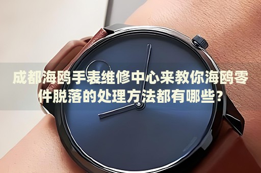 成都海鷗手表維修中心來教你海鷗零件脫落的處理方法都有哪些？