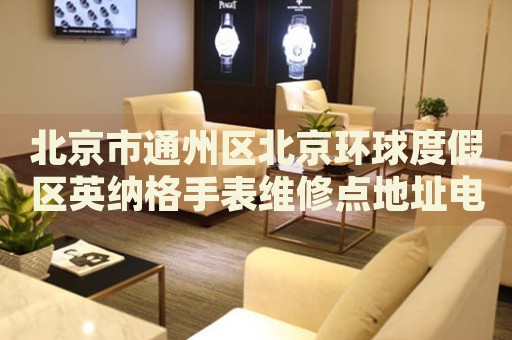 北京市通州區(qū)北京環(huán)球度假區(qū)英納格手表維修點地址電話查詢