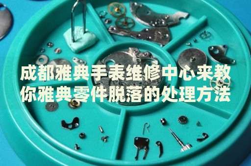 成都雅典手表維修中心來教你雅典零件脫落的處理方法都有哪些？