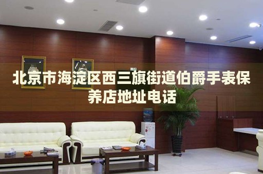 北京市海淀區西三旗街道伯爵手表保養店地址電話