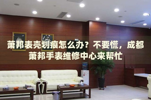 蕭邦表殼劃痕怎么辦？不要慌，成都蕭邦手表維修中心來幫忙