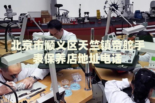 北京市順義區天竺鎮帝舵手表保養店地址電話
