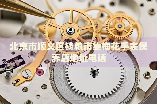 北京市順義區(qū)錢糧市集梅花手表保養(yǎng)店地址電話