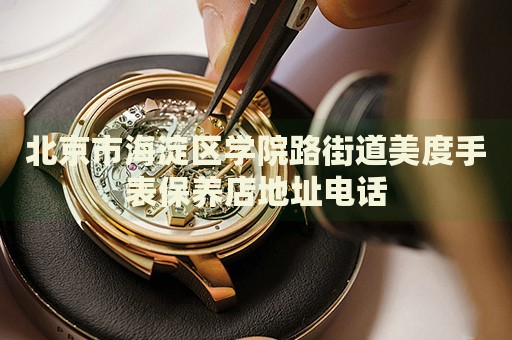北京市海淀區(qū)學院路街道美度手表保養(yǎng)店地址電話
