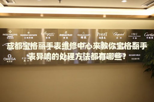 成都寶格麗手表維修中心來教你寶格麗手表異響的處理方法都有哪些？