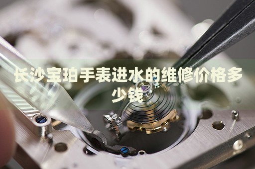 長(zhǎng)沙寶珀手表進(jìn)水的維修價(jià)格多少錢