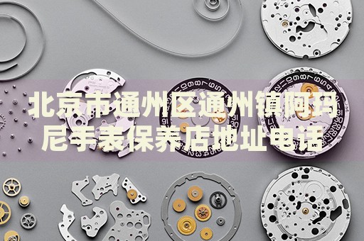 北京市通州區通州鎮阿瑪尼手表保養店地址電話