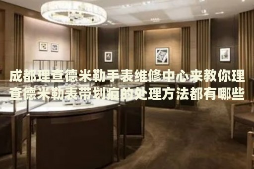 成都理查德米勒手表維修中心來教你理查德米勒表帶劃痕的處理方法都有哪些？