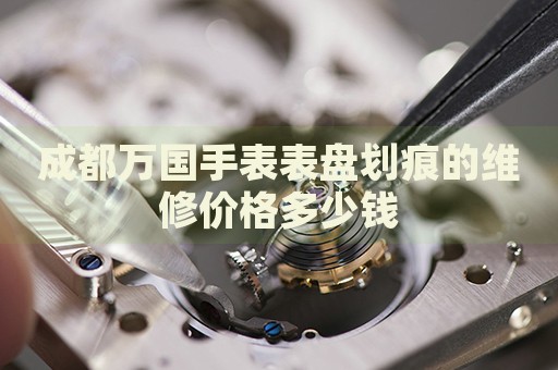 成都萬國手表表盤劃痕的維修價格多少錢