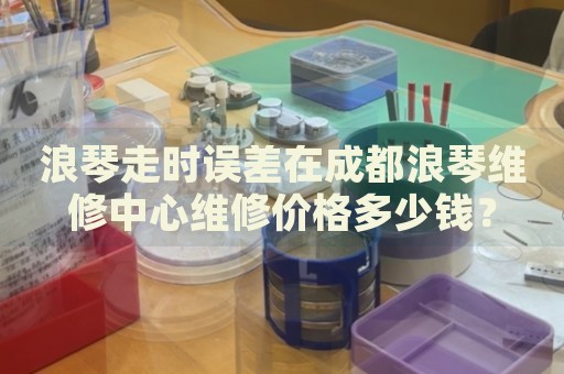 浪琴走時誤差在成都浪琴維修中心維修價格多少錢？
