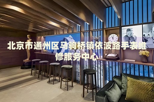 北京市通州區(qū)馬駒橋鎮(zhèn)依波路手表維修服務(wù)中心