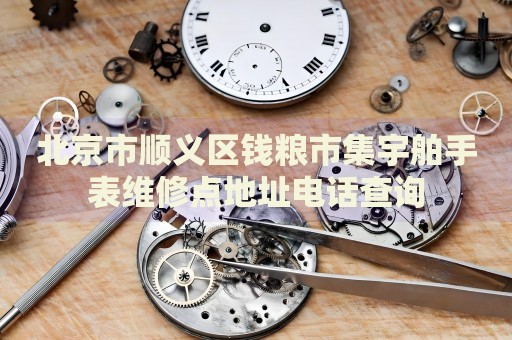 北京市順義區錢糧市集宇舶手表維修點地址電話查詢